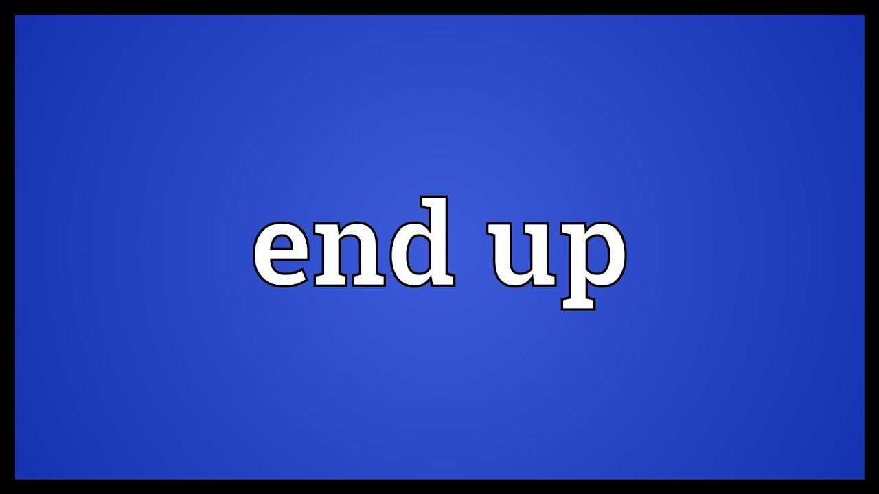 Ý nghĩa của cụm từ End Up trong tiếng Anh