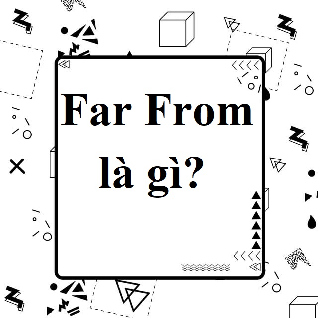 Far From là gì và cấu trúc cụm từ Far From trong câu Tiếng Anh