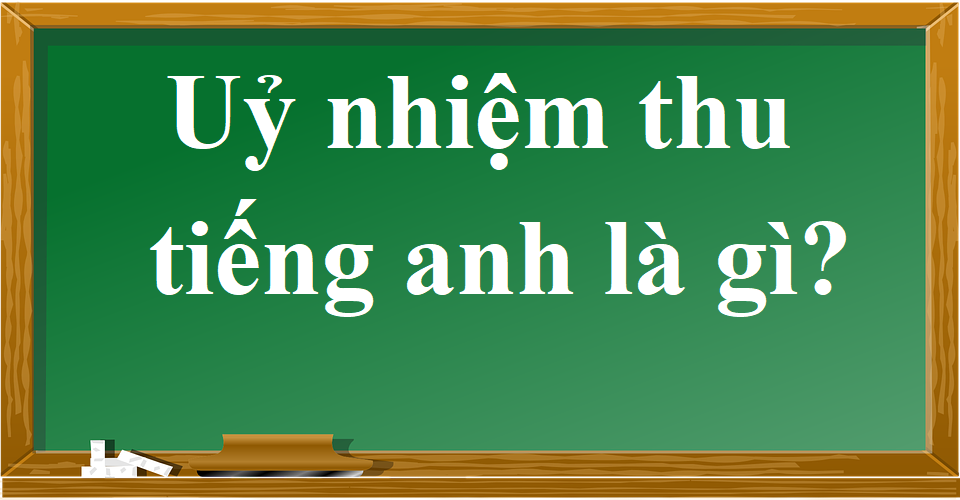 &quotUỷ Nhiệm Thu&quot trong Tiếng Anh là gì: Định Nghĩa, Ví Dụ Anh Việt
