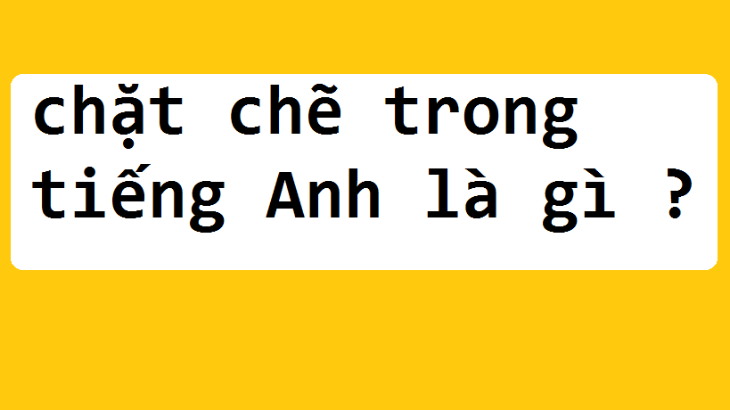 chặt chẽ tiếng Anh  là gì 