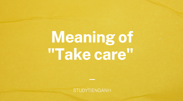 Take Care là gì và cấu trúc cụm từ Take Care trong câu Tiếng Anh