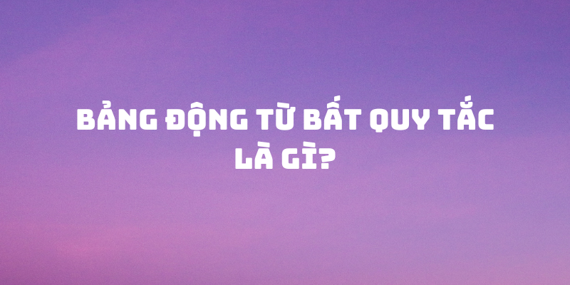 bảng động từ bất quy tắc